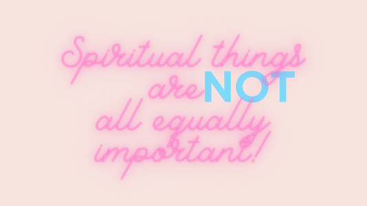 Spiritual Things are NOT All Equally Important